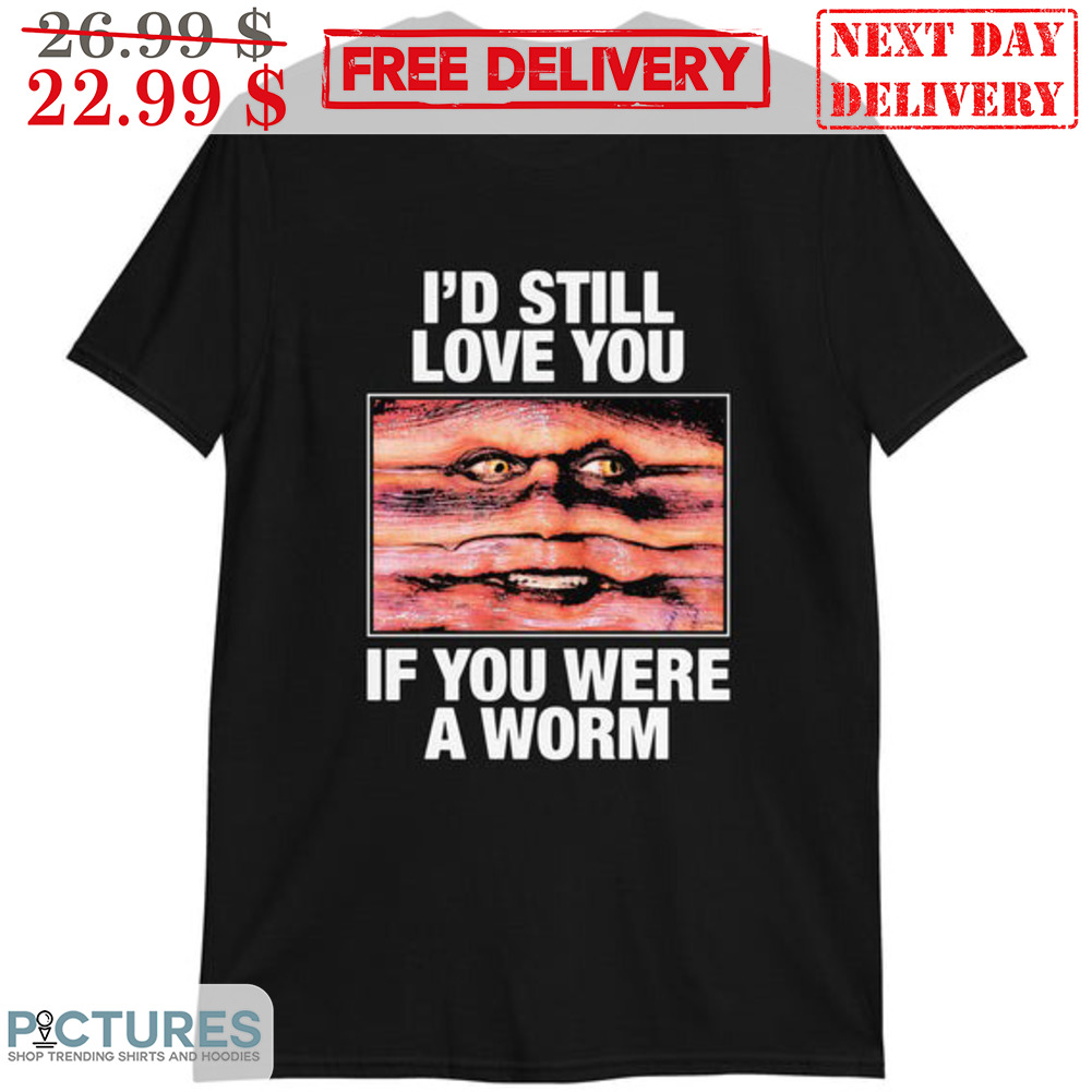 I'd Still Love You If You Were A Worm Shirt