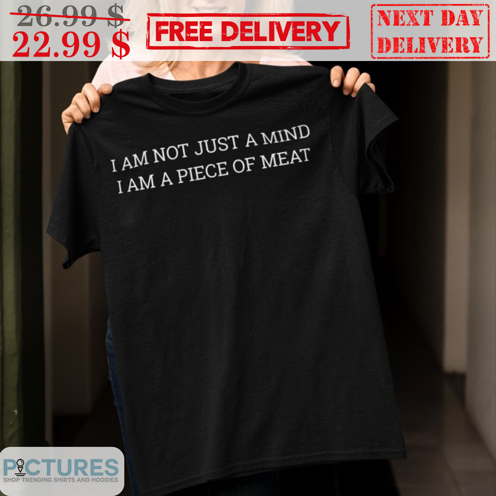 I Am Not Just A Mind I Am A Piece Of Meat Shirt