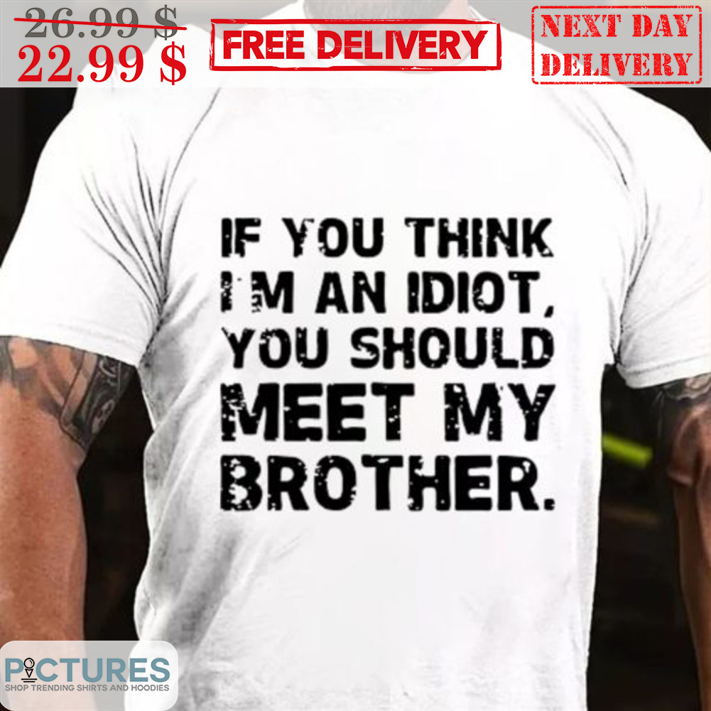 If You Think I'm An Idiot You Should Meet My Brother Shirt