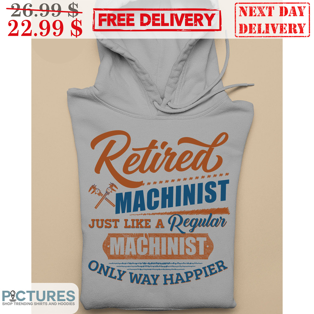 Retired Machinist Just Like A Regular Machinist Only Way Happier Shirt