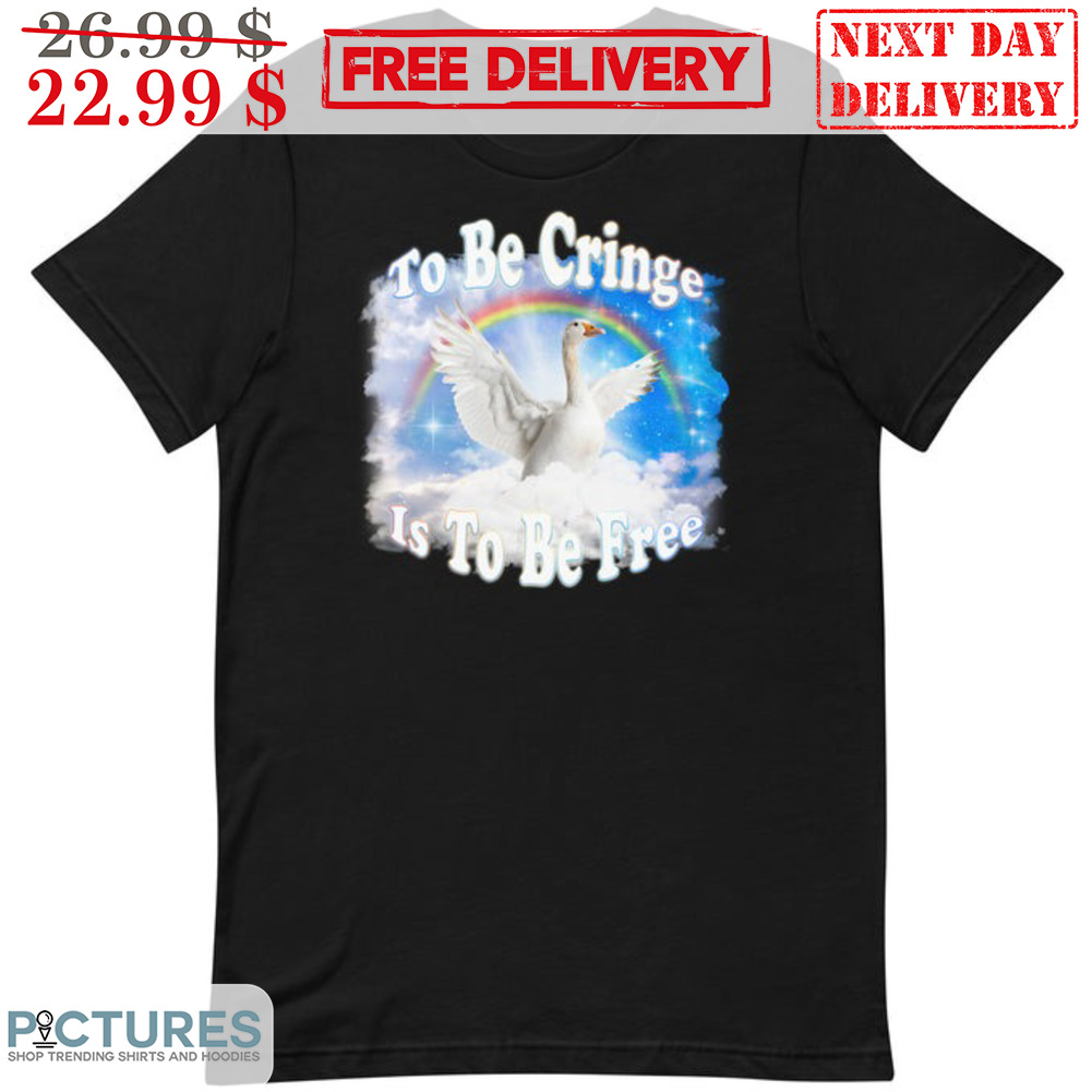 Goose To Be Cringe Is To Be Free Shirt