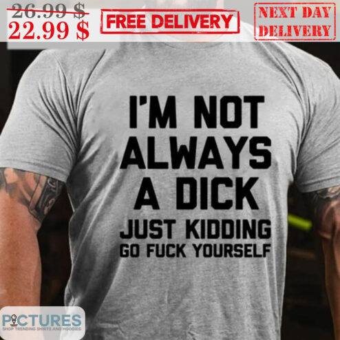 I’m Not Always A Dick Just Kidding Go Fuck Yourself Shirt