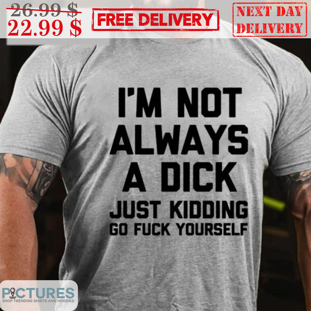 I’m Not Always A Dick Just Kidding Go Fuck Yourself Shirt