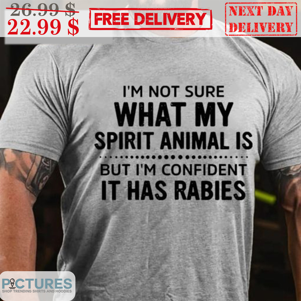 I’m Not Sure What My Spirit Animal Is But Im Confident It Has Rabies Shirt
