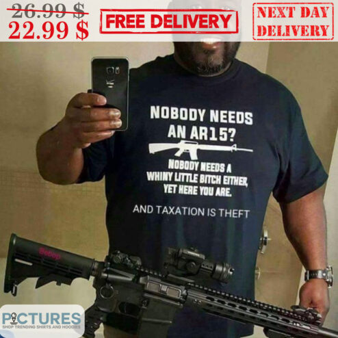 Nobody Needs An AR15 Nobody Need A Whiny Little Bitch Either Yet Here You Are And Taxation Is Theft Shirt