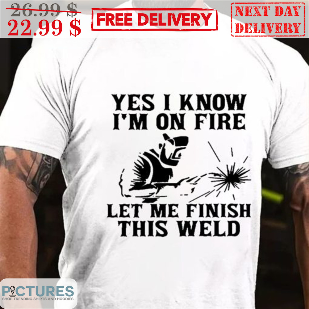 Yes I Know I’m On Fire Let Me Finish This Weld Shirt