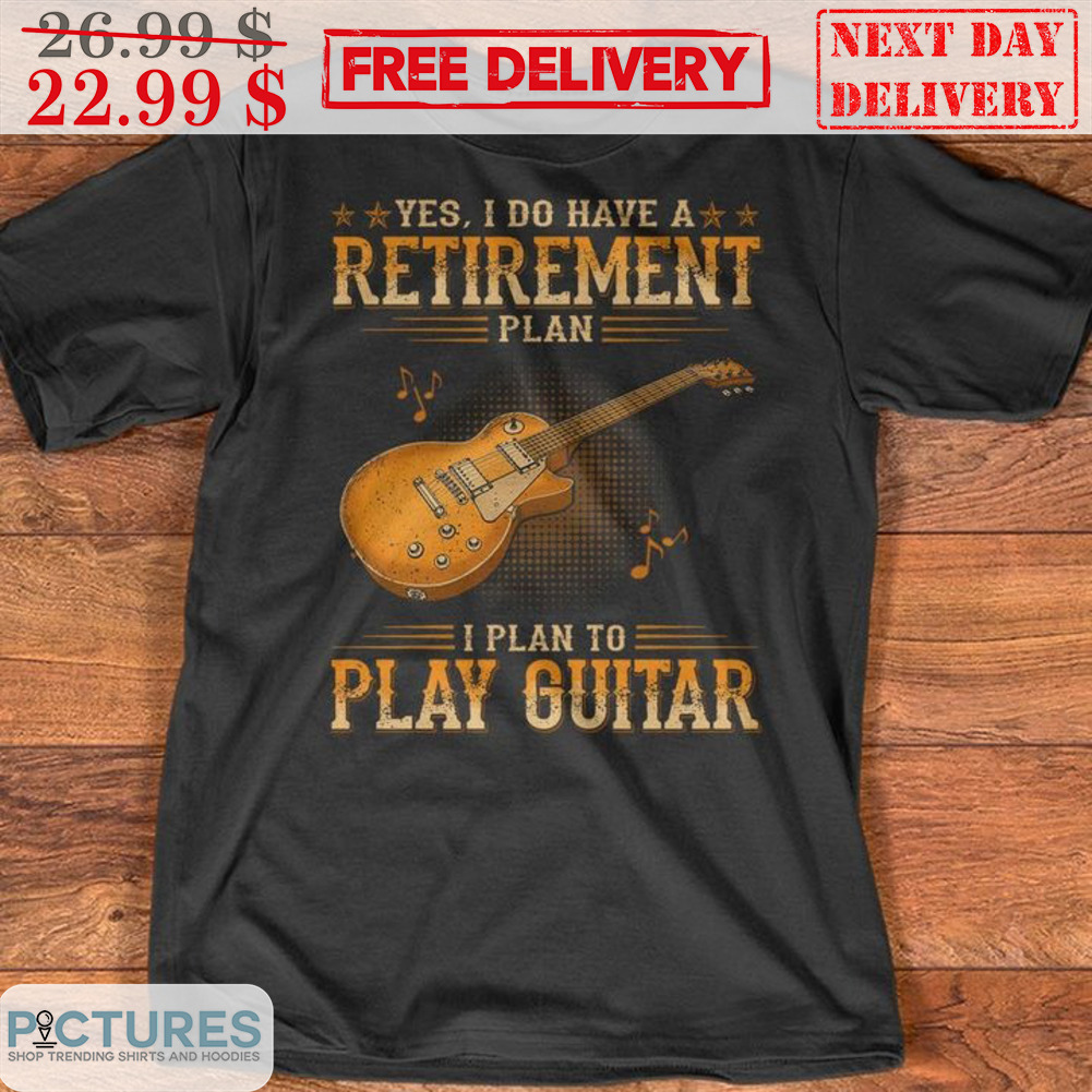 Yes I Do Have A Retirement Plan I Plan To Play Guitar Shirt Yes I Do Have A Retirement Plan I Plan To Play Guitar Shirt
