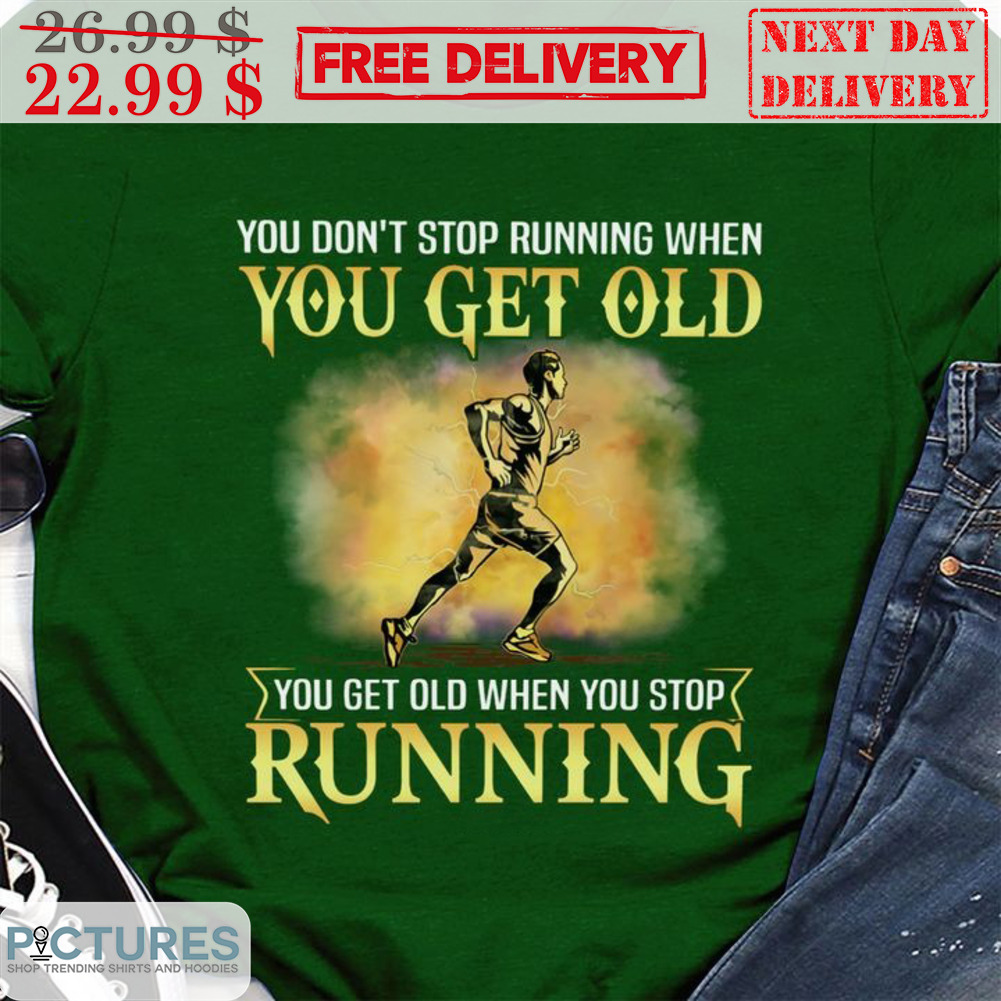 You Don't Stop Running When You Get Old You Get Old When You Stop Running Shirt