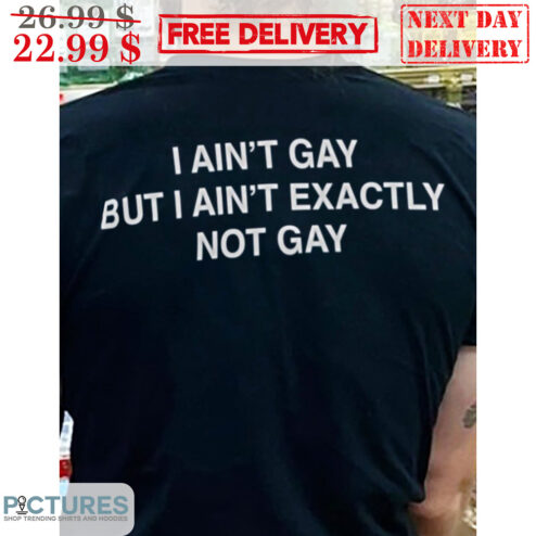 I Ain't Gay But I Ain't Exactly Not Gay Shirt