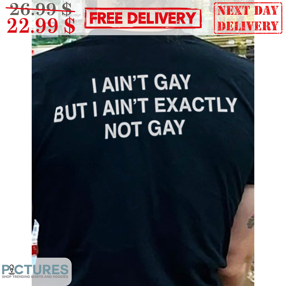I Ain't Gay But I Ain't Exactly Not Gay Shirt