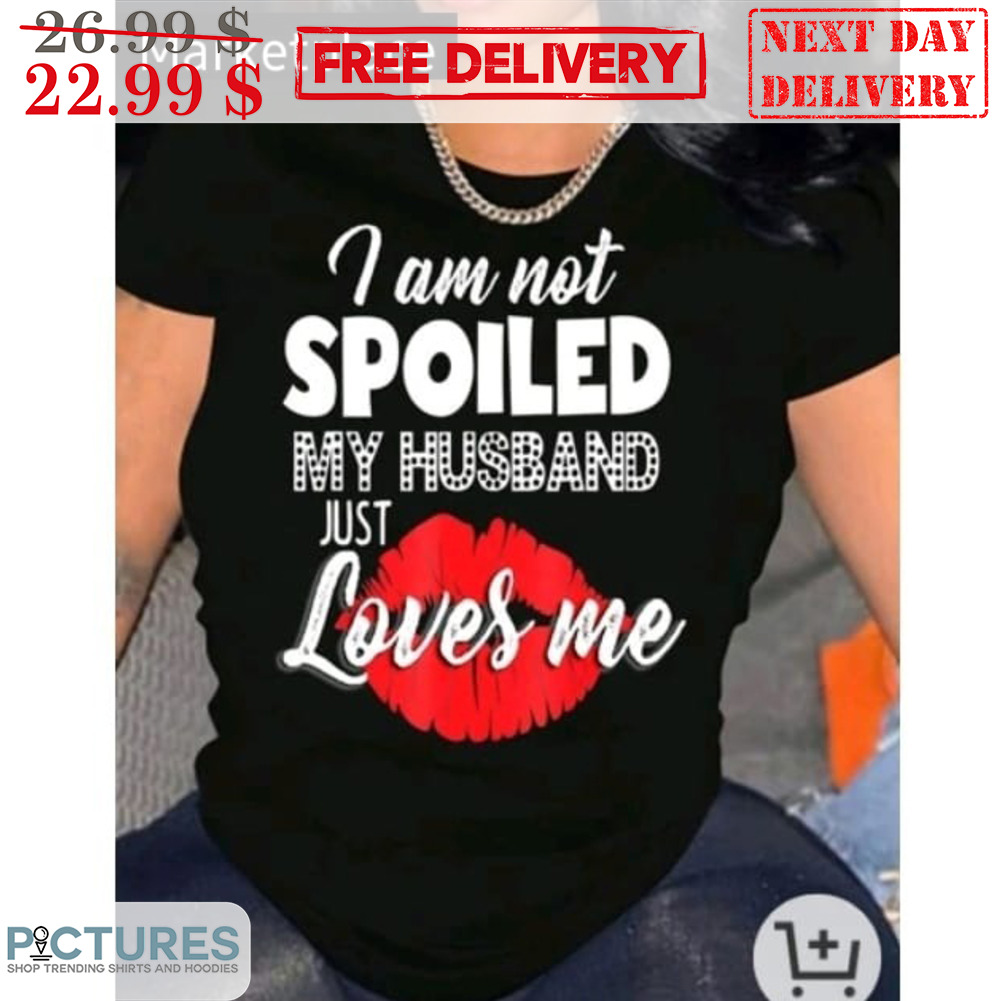 Kiss I Am Not Spoiled My Husband Just Loves Me Shirt
