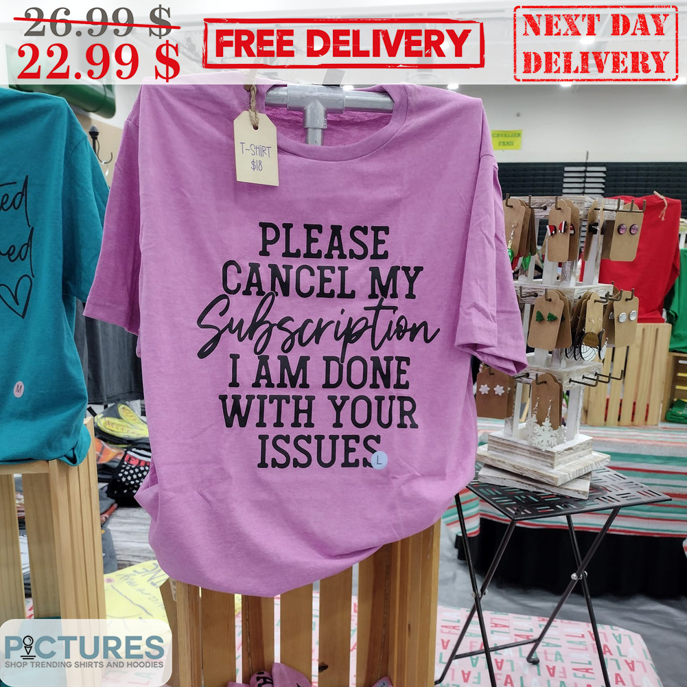 Please Cancel My Subscription I Am Done With Your Issues Shirt