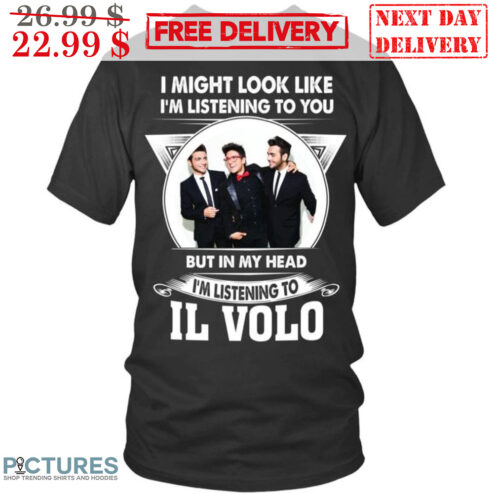 I Might Look Like I'm Listening To You But In My Head I'm Listening To Il Volo Shirt
