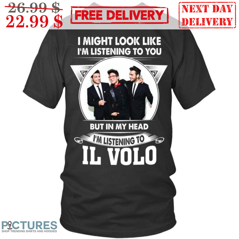 I Might Look Like I'm Listening To You But In My Head I'm Listening To Il Volo Shirt
