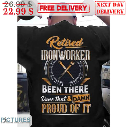 Retired Ironworker Been There Done That And Damn Proud Of It Shirt