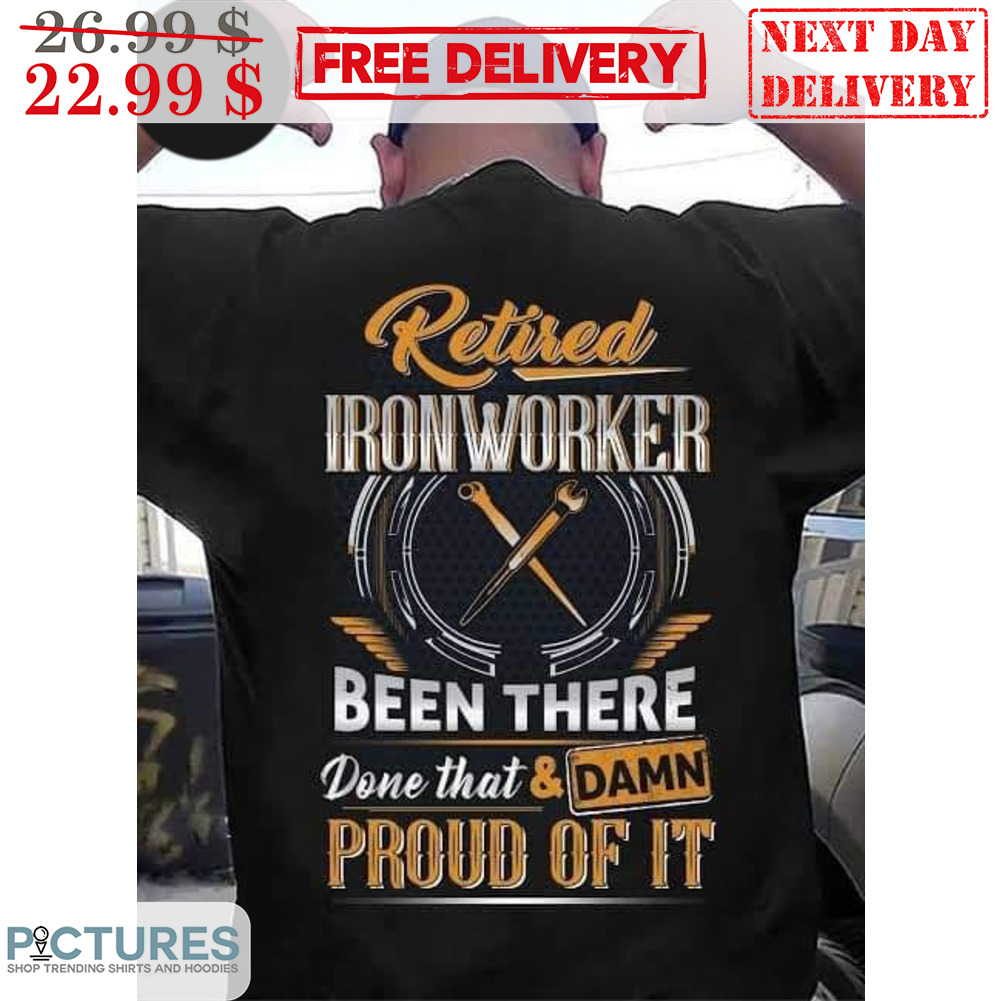 Retired Ironworker Been There Done That And Damn Proud Of It Shirt