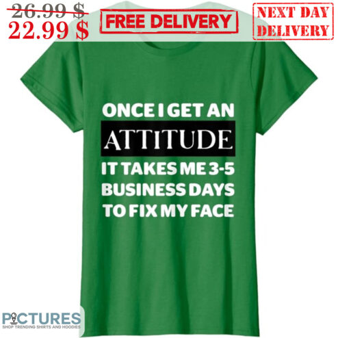 Once I Get An Attitude It Takes Me 3-5 Business Days To Fix My Face Shirt