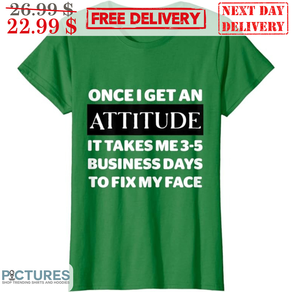 Once I Get An Attitude It Takes Me 3-5 Business Days To Fix My Face Shirt