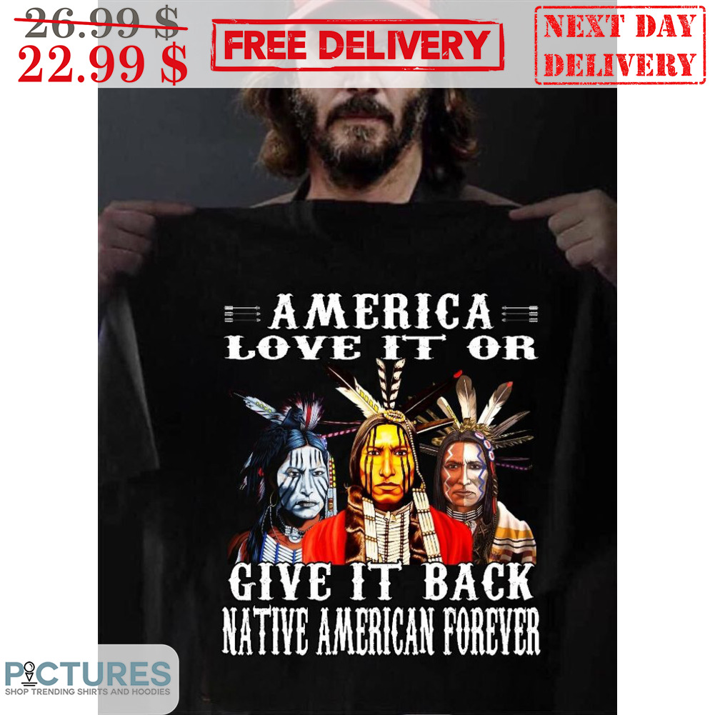 America Love It Or Give It Back Native American Forever Shirt