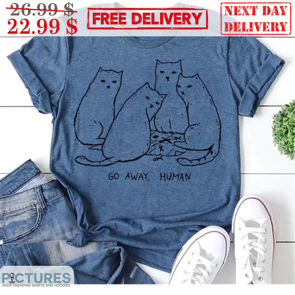Cats Go Away Human Shirt