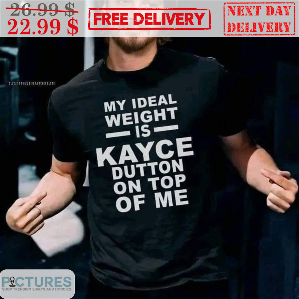 My Ideal Weight Is Kayce Dutton On Top Of Me Shirt