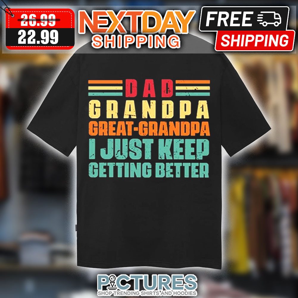 Dad Grandpa Great Grandpa I Just Keep Getting Better Vintage Shirt Dad Grandpa Great Grandpa I Just Keep Getting Better Vintage Shirt