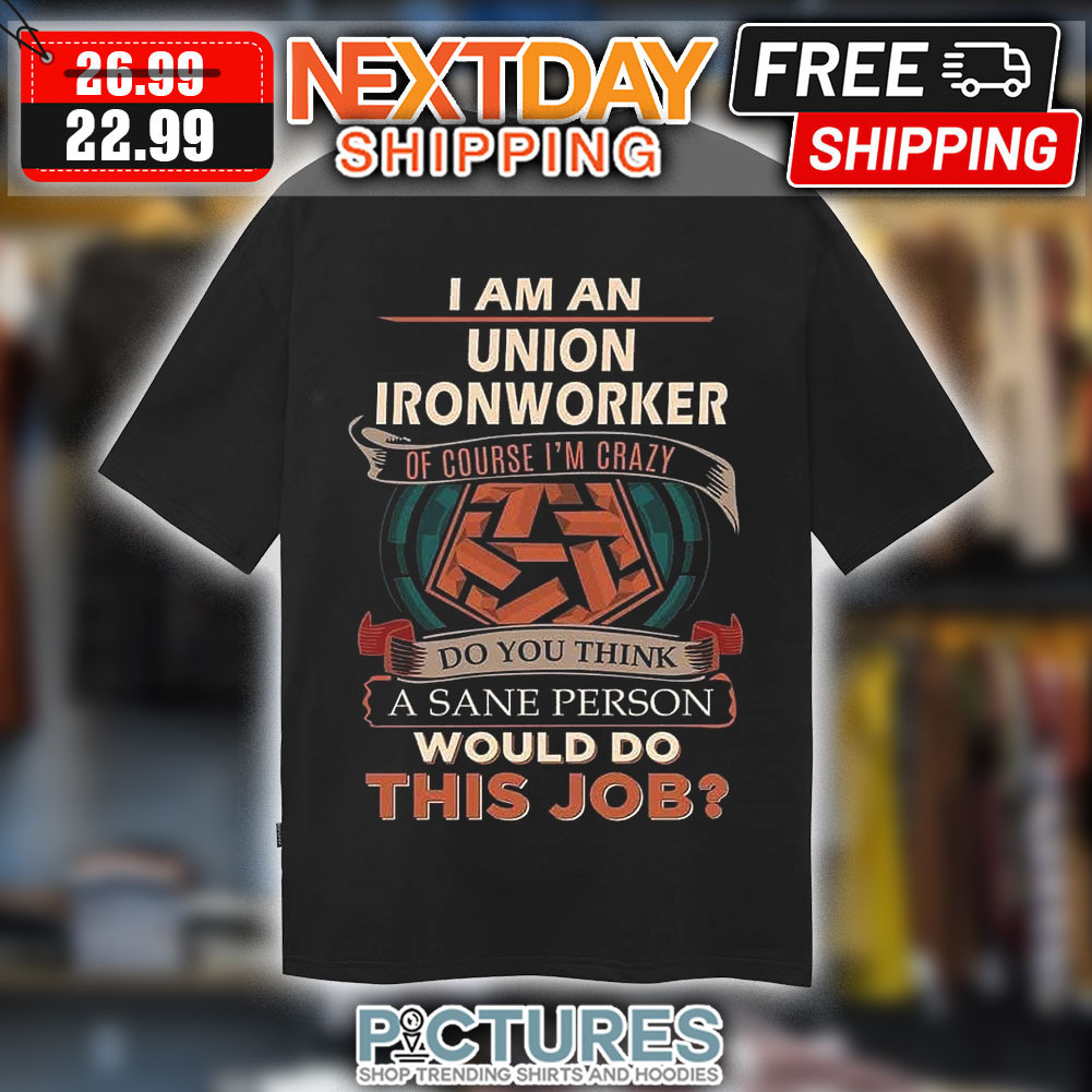 I Am A Union Ironworker Of Course I'm Crazy Do You Think A Sane Person Would Do This Job Vintage Shirt