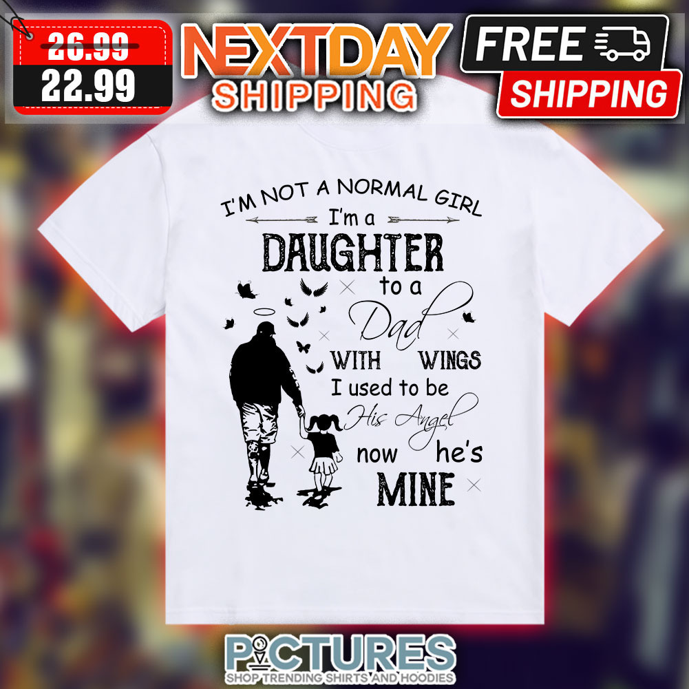 Dad With Daughter I’m Not A Normal Girl Ima daughter to A dad With Wings I Used To Be He Angel now he’s mine Shirt