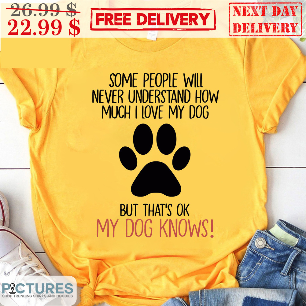 Some People Will Never Understand How Much I Love My Dog But That's Ok My Dog Knows Shirt