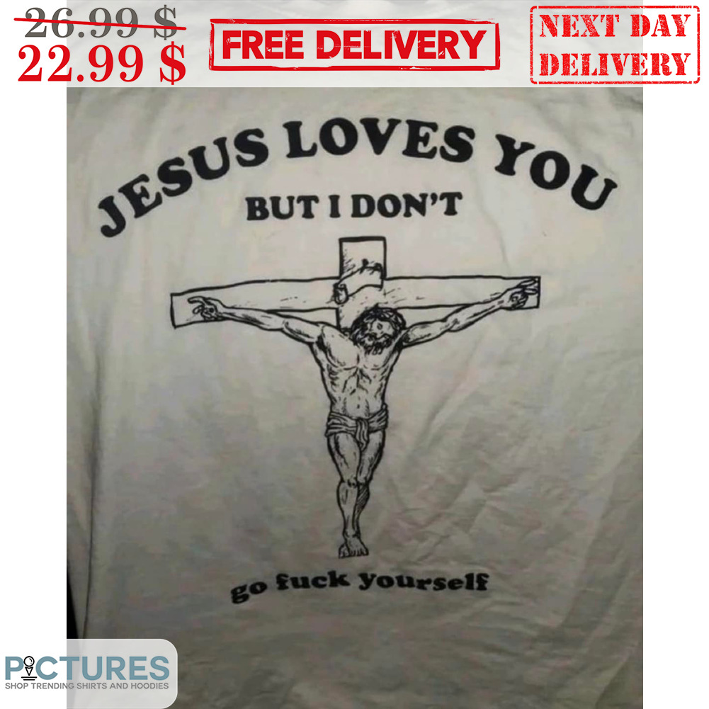 Jesus Loves You But I Don't Go Fuck Yourself Shirt