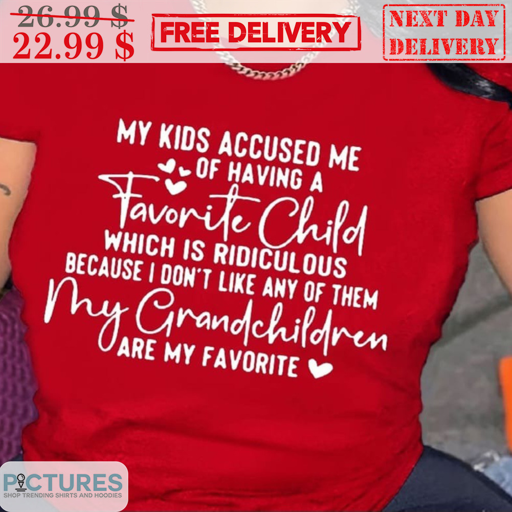 My Kids Accused Me Of Having A Favorite Child Which Is Ridiculous Because I Don't Like Any Of Them My Grandchildren Are My Favorite Shirt