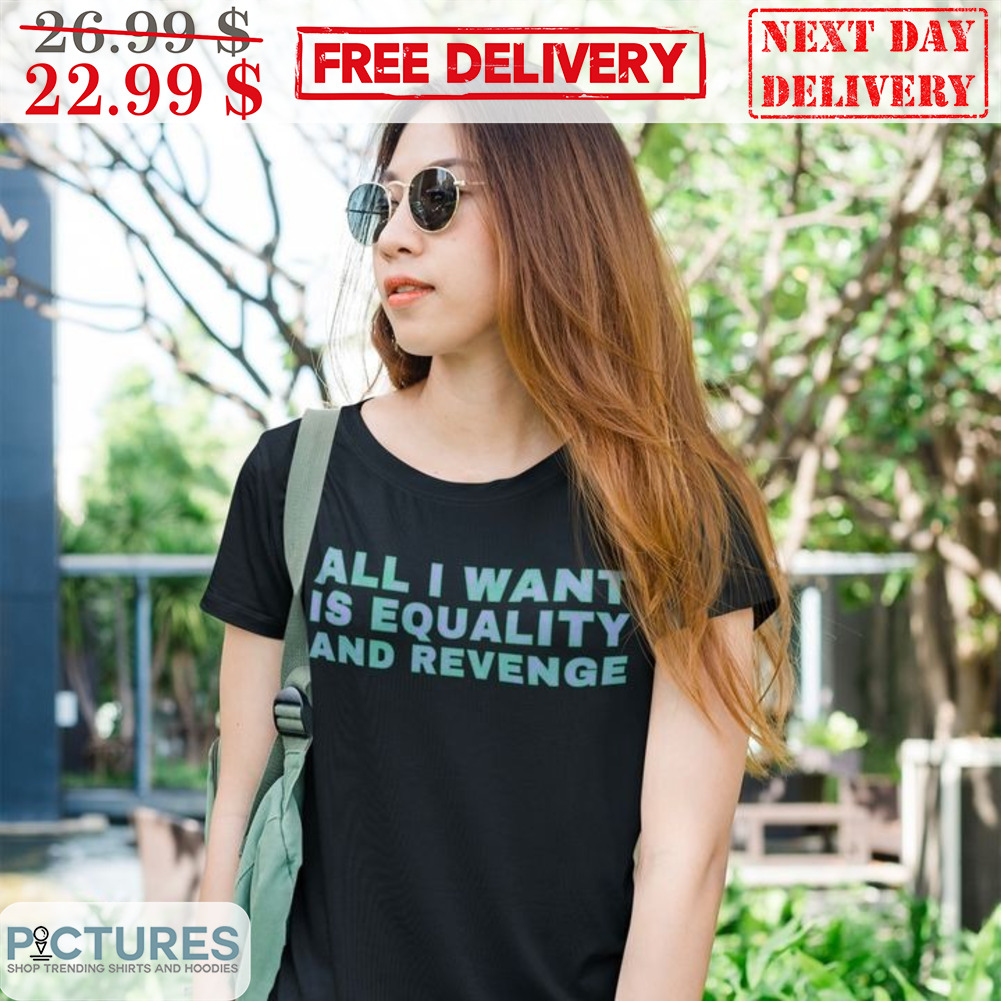 All I Want Is Equality And Revenge Shirt