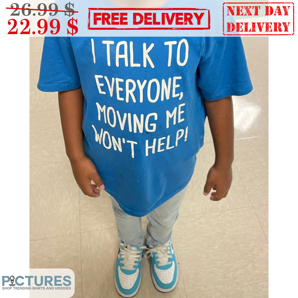 I Talk To Eveyrone Moving Me Won't Help Shirt