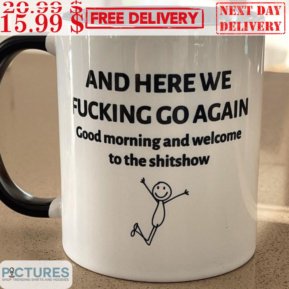 And Here We Fucking Go Again Good Morning And Welcome To The Shitshow Mug