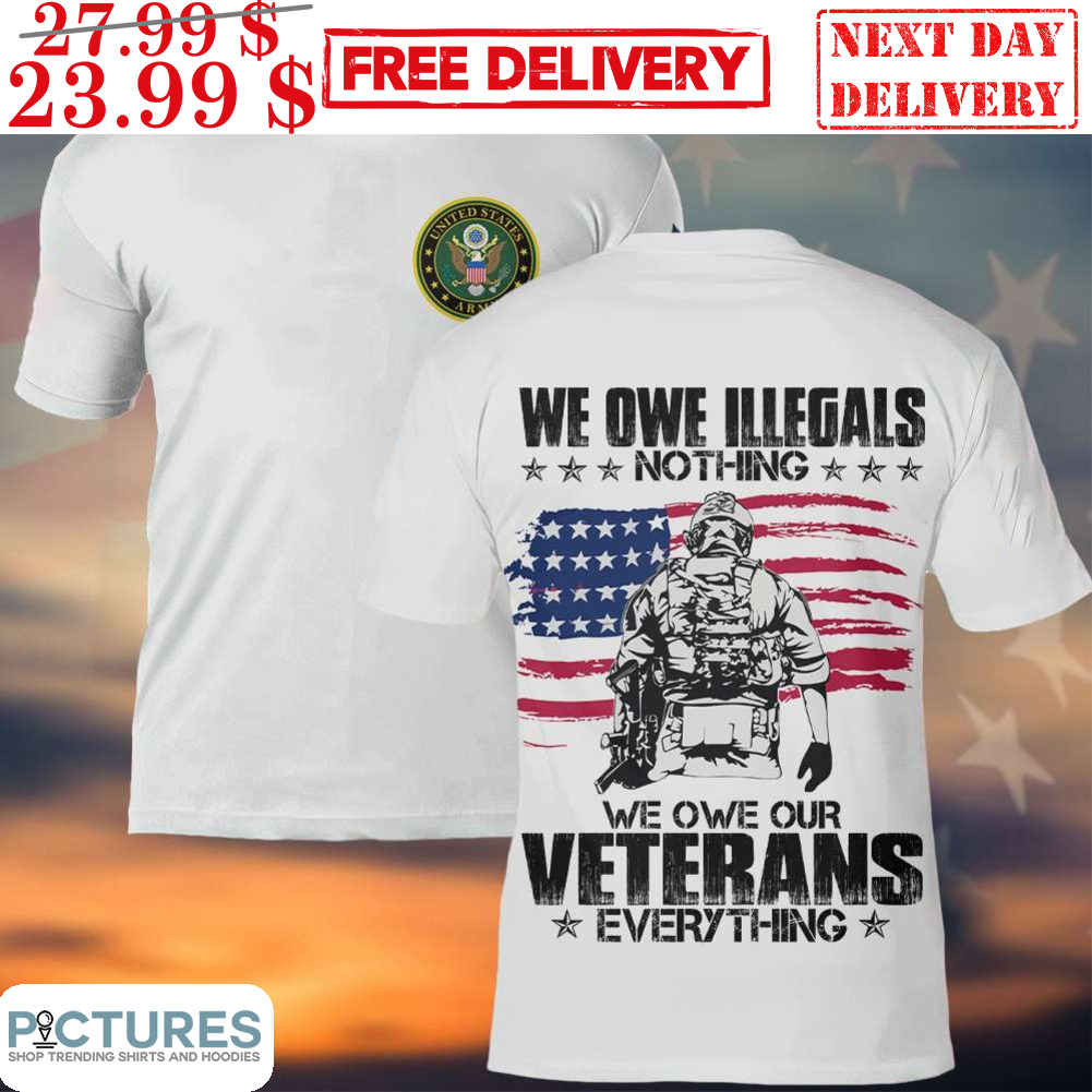 United States Army We Owe Illegals Nothing We Owe Our Veterans Everything Shirt