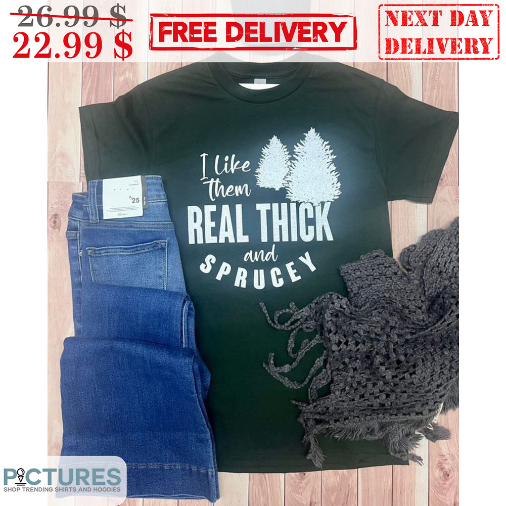 I Like Them Real Thick And Sprucey Shirt