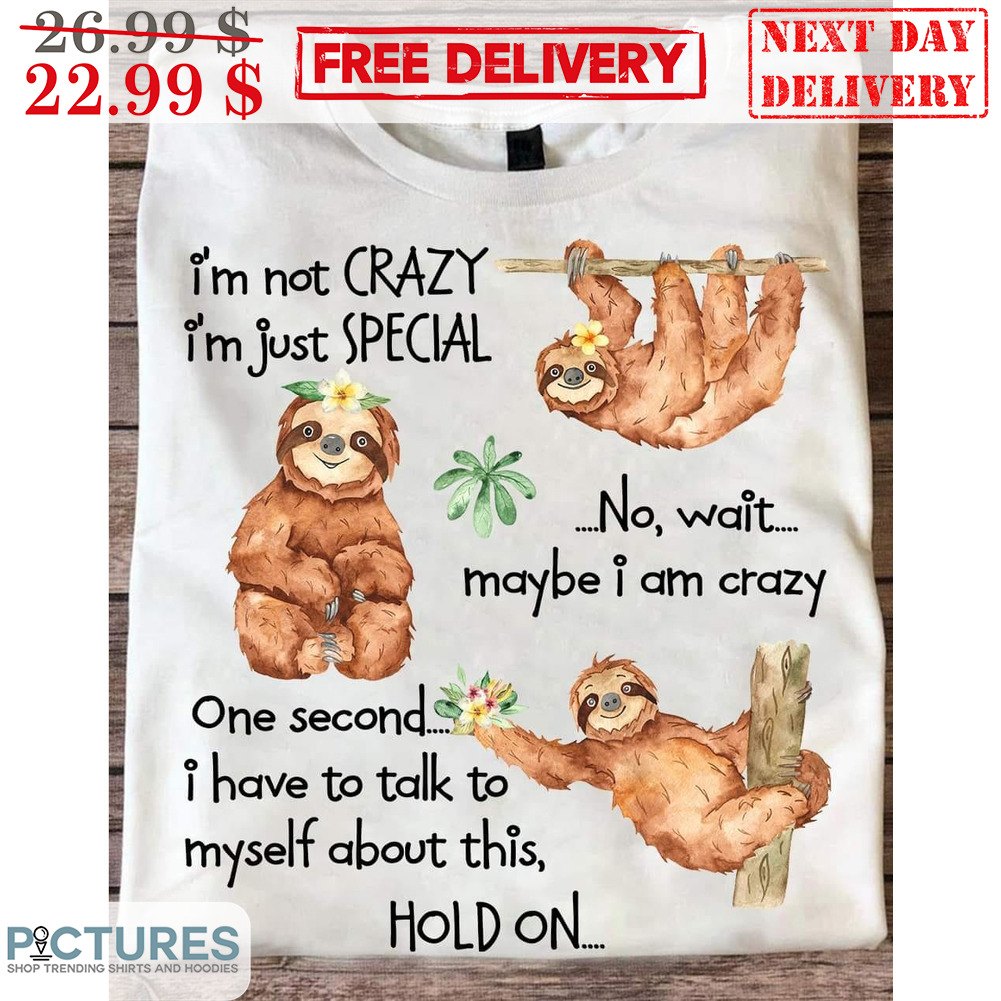 Sloth I'm Not Crazy I'm Just Special No Wait Maybe I Am Crazy Shirt