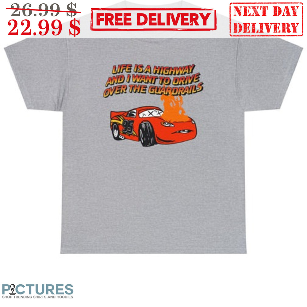 Cars Life Is A Highway And I Want To Drive Over The Guardrails Shirt Cars life is a highway and i want to drive over the guardrails shirt