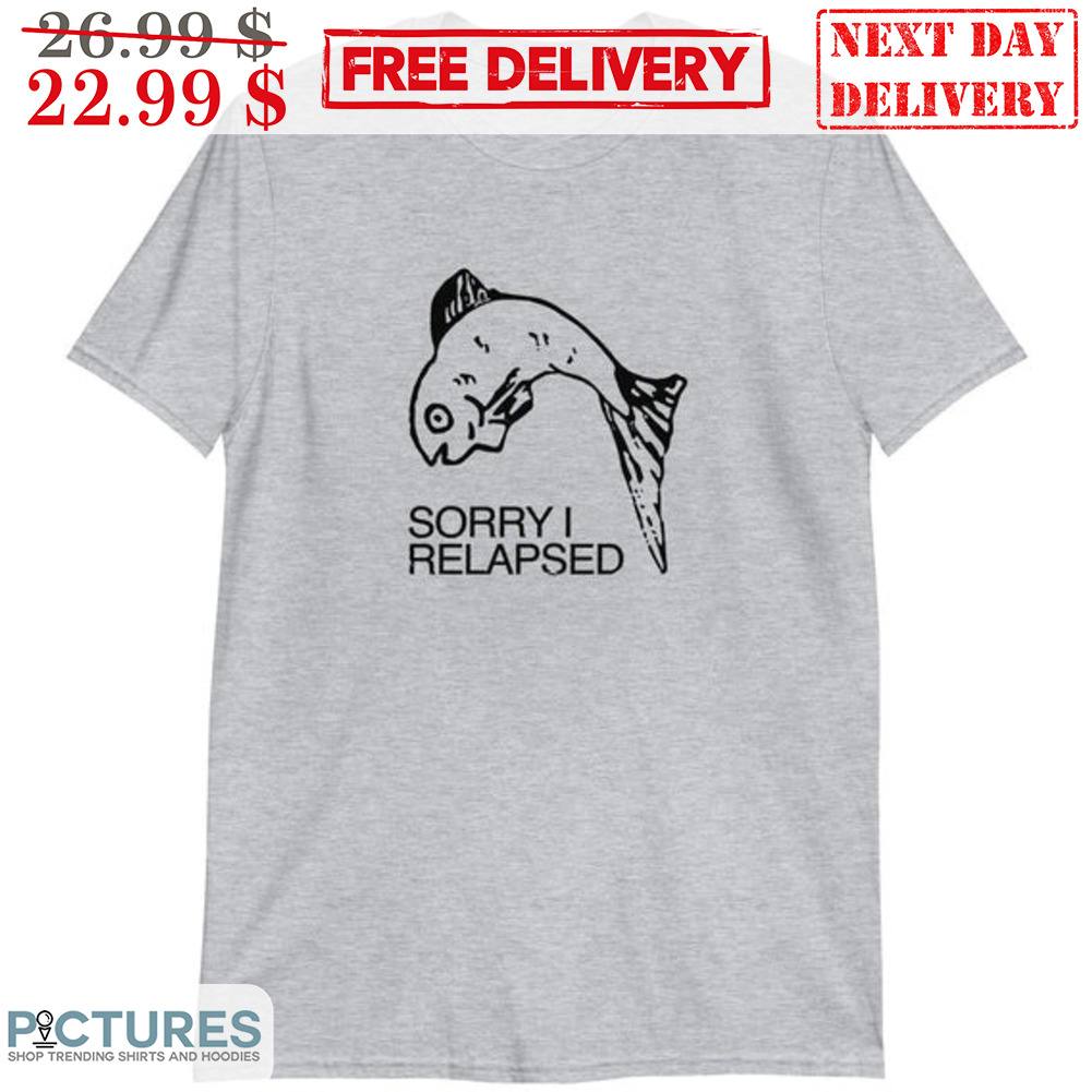 Fish Sorry I Relapsed Shirt