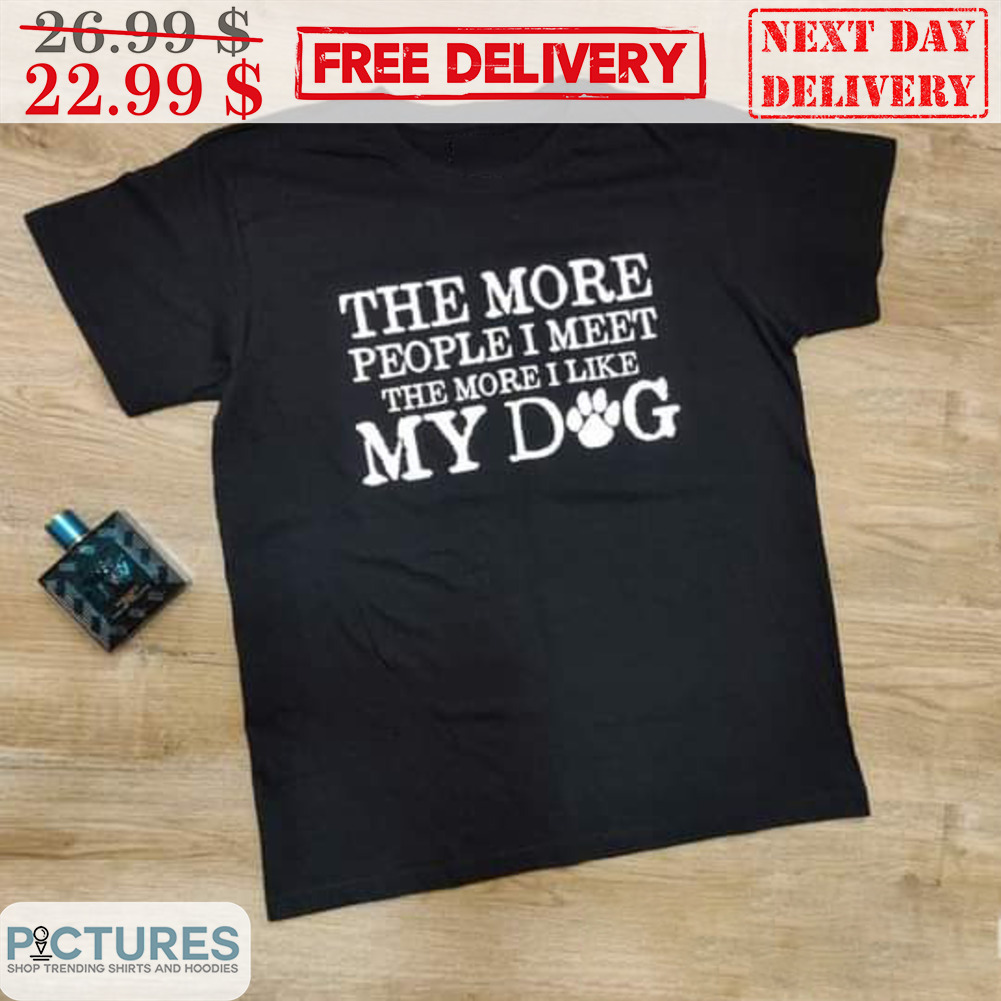 The More People I Meet The More I Like My Dog Shirt