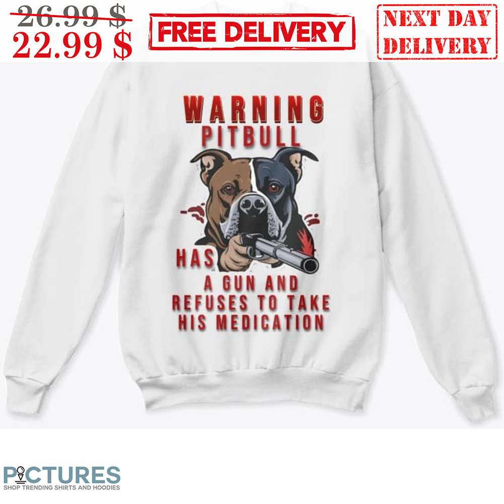 Warning Pitbull Has A Gun And Refuses To Take His Medication Shirt