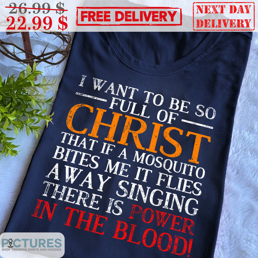 I Want To Be So Full Of Christ That If A Mosquito Bites Me It Flies Away Singing There Is Power In The Blood Shirt