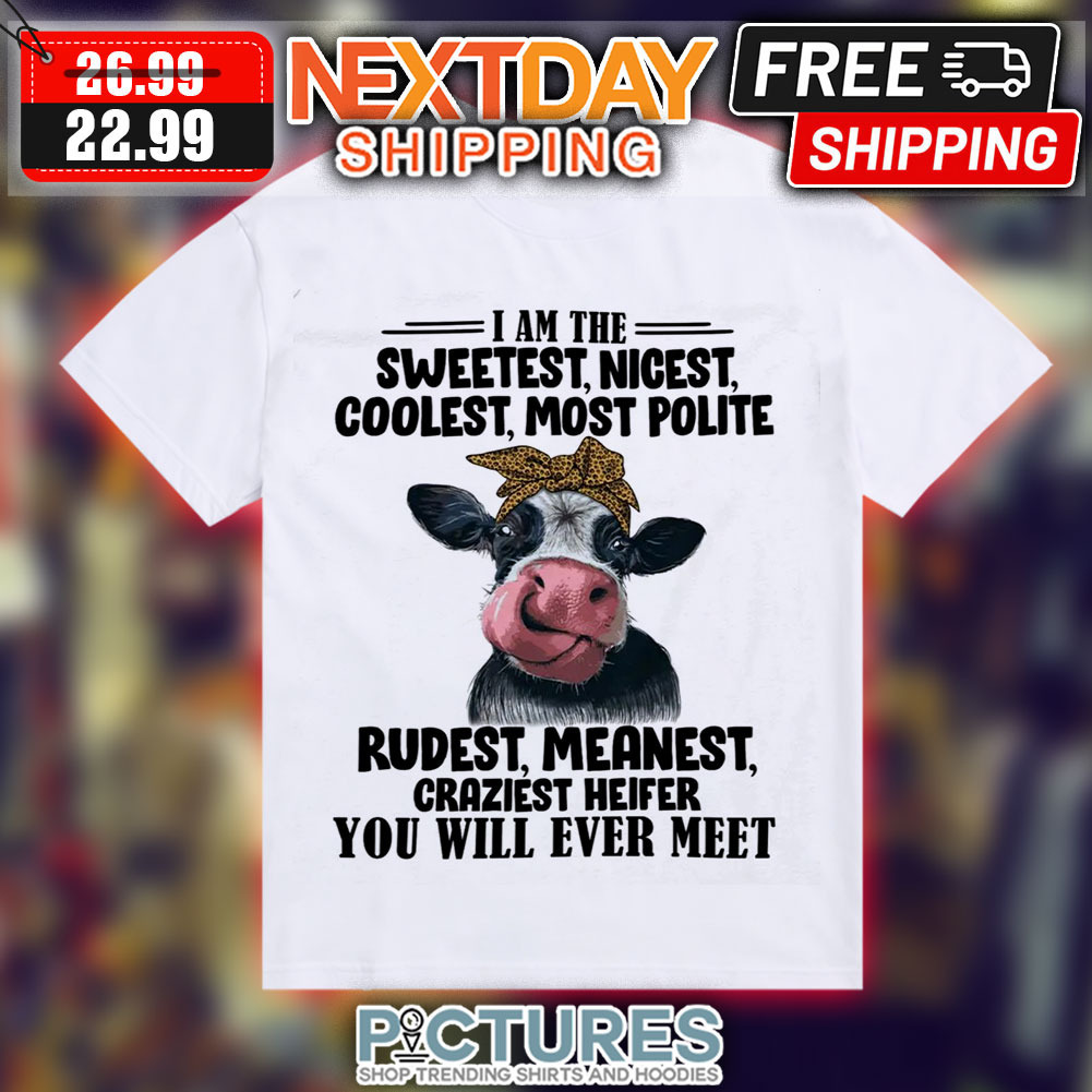 I Am The Sweetest Nicest Coolest Most Polite Rudest Meanest Graziest Heifer You Will Ever Meet Shirt