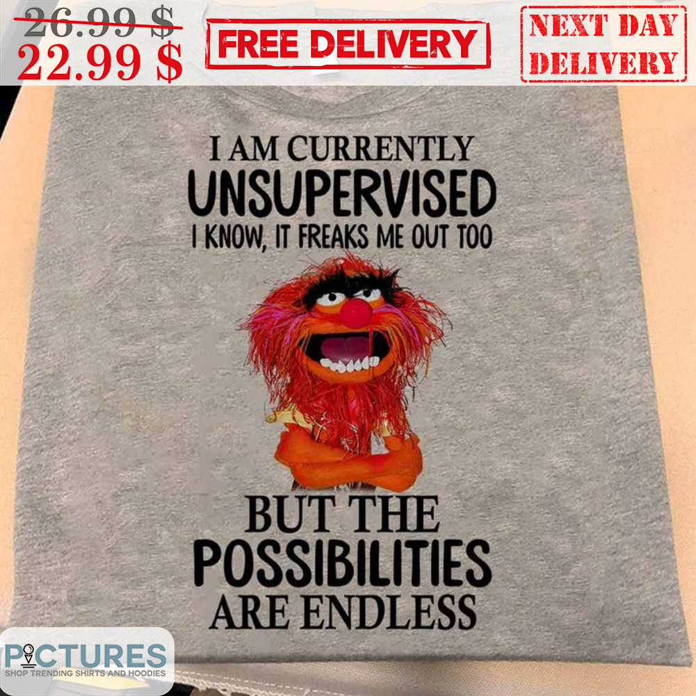 Animal Muppet I Am Currently Unsupervised I Know It Freaks Me Out Too But The Possibilities Are Endless Shirt