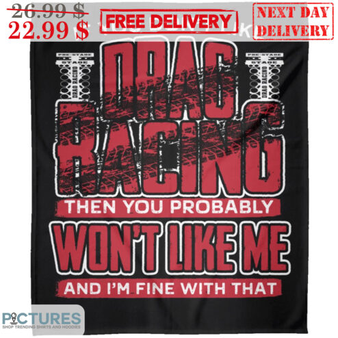 If You Don't Like Drag Racing Then You Probably Won't Like Me And I'm Fine With That Shirt