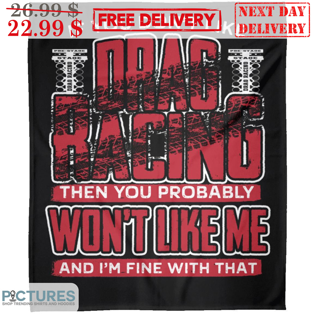 If You Don't Like Drag Racing Then You Probably Won't Like Me And I'm Fine With That Shirt