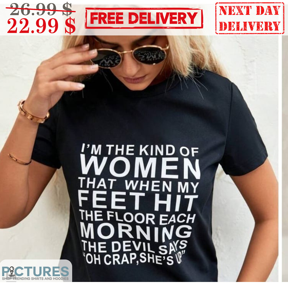 I'm The Kind Of Women That When My Feet Hit The Floor Each Morning The Devil Says Oh Crap She's Up Shirt