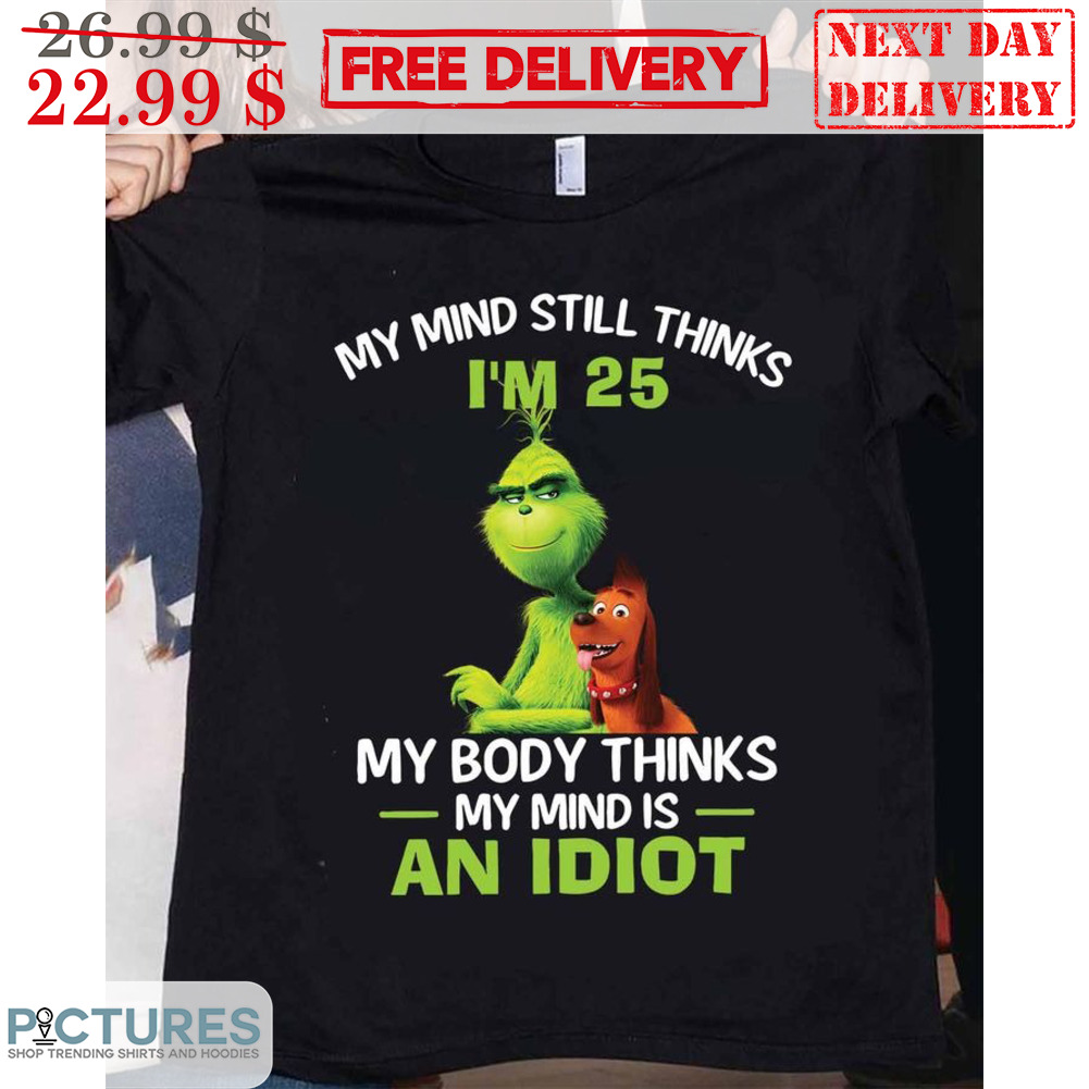 The Grinch Dog My Mind Still Thinks I'm 25 My Body Thinks My Mind Is An Idiot Christmas Shirt