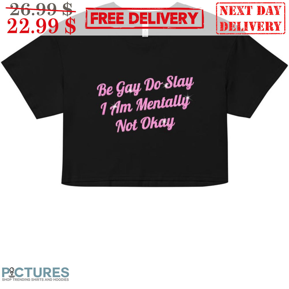 Be Gay So Slay I Am Mentally Not Okay Shirt
