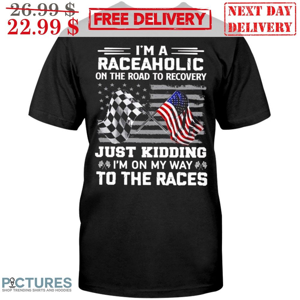 I'm A Raceaholic On The Road To Recovery Just Kidding I'm On My Way To The Races Shirt